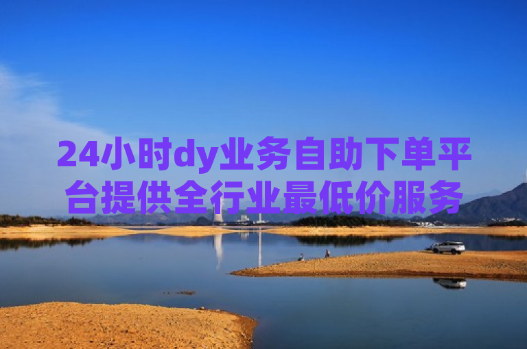 24小时dy业务自助下单平台提供全行业最低价服务，助力企业高效运营。
