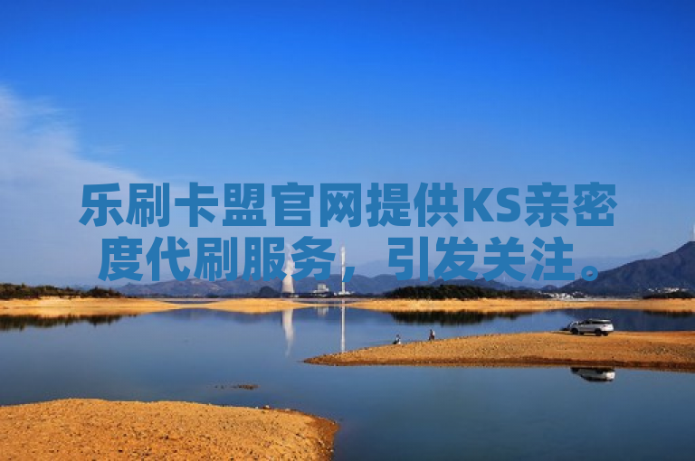 乐刷卡盟官网提供KS亲密度代刷服务，引发关注。