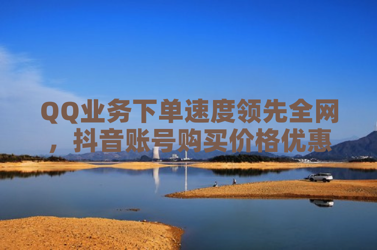 QQ业务下单速度领先全网，抖音账号购买价格优惠，B站提供免费20赞服务。