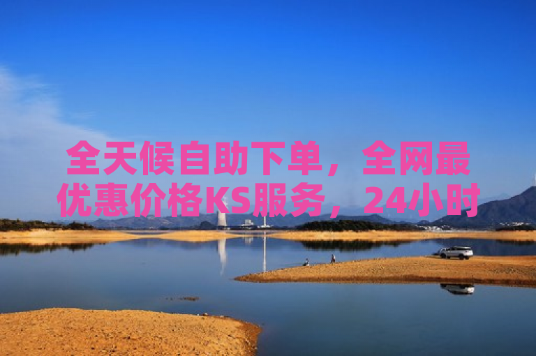 全天候自助下单，全网最优惠价格KS服务，24小时不打烊。