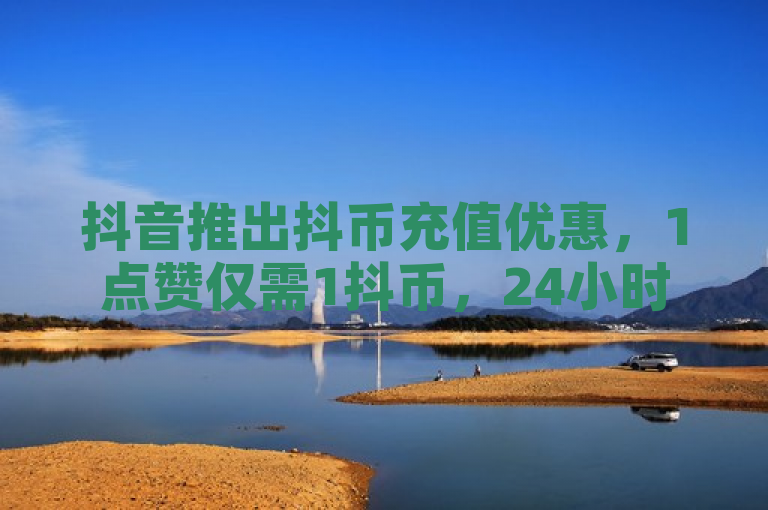 抖音推出抖币充值优惠，1点赞仅需1抖币，24小时自助下单平台上线。
