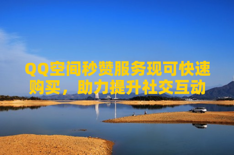 QQ空间秒赞服务现可快速购买，助力提升社交互动。