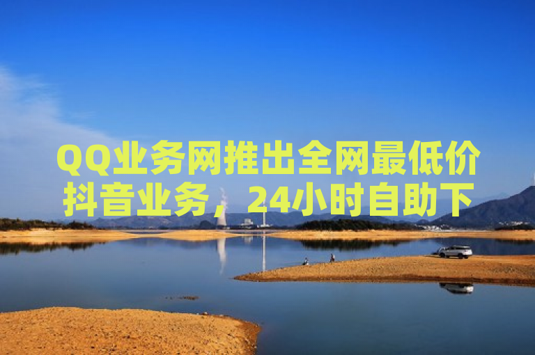 QQ业务网推出全网最低价抖音业务，24小时自助下单平台。