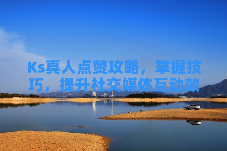 Ks真人点赞攻略，掌握技巧，提升社交媒体互动效果。