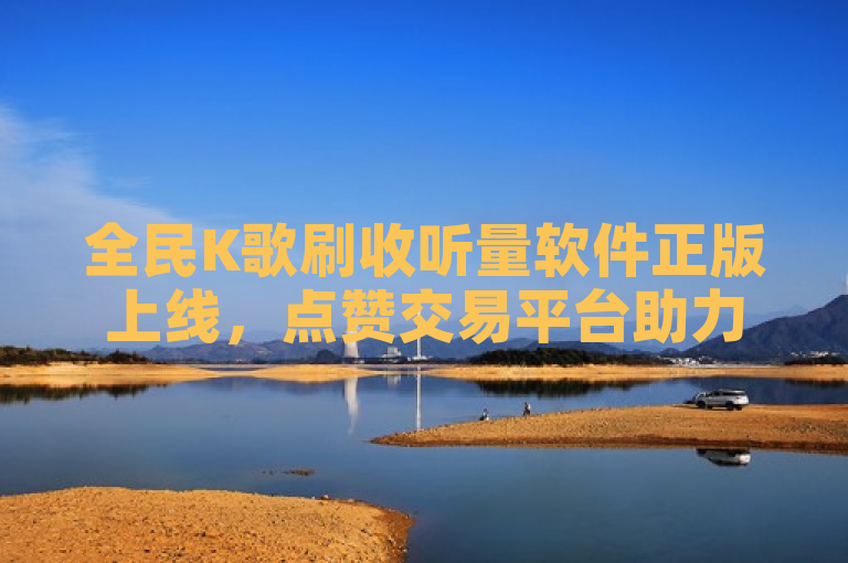 全民K歌刷收听量软件正版上线，点赞交易平台助力音乐人提升人气。