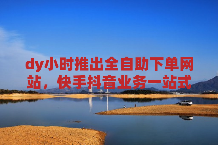 dy小时推出全自助下单网站，快手抖音业务一站式解决，卡盟交易平台助力网红秒获点赞。