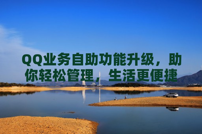 QQ业务自助功能升级，助你轻松管理，生活更便捷。
