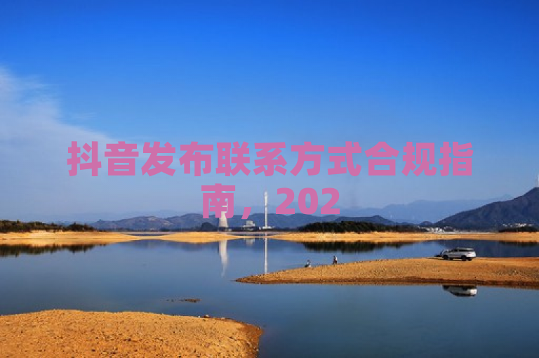 抖音发布联系方式合规指南，2025必学技巧，确保不违规。