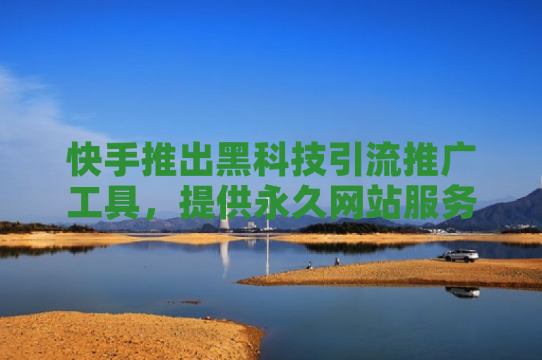 快手推出黑科技引流推广工具，提供永久网站服务及低价点赞业务。