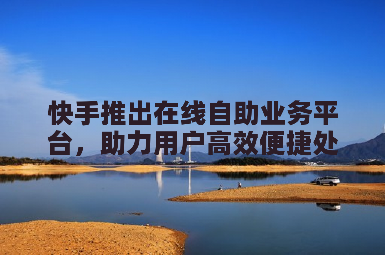 快手推出在线自助业务平台，助力用户高效便捷处理各类事务。