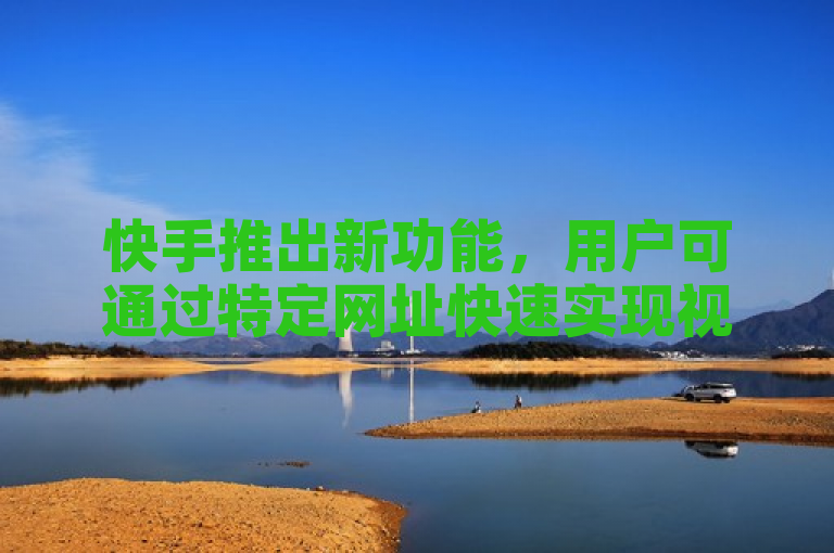 快手推出新功能，用户可通过特定网址快速实现视频双击互动。