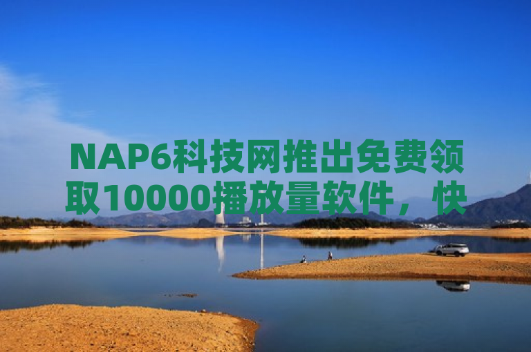 NAP6科技网推出免费领取10000播放量软件，快手24小时在线下单平台震撼上线！