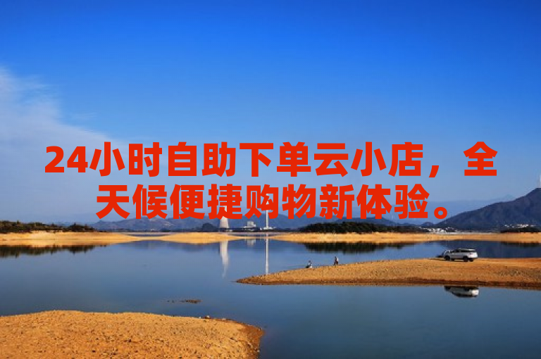 24小时自助下单云小店,全天候便捷购物新体验。