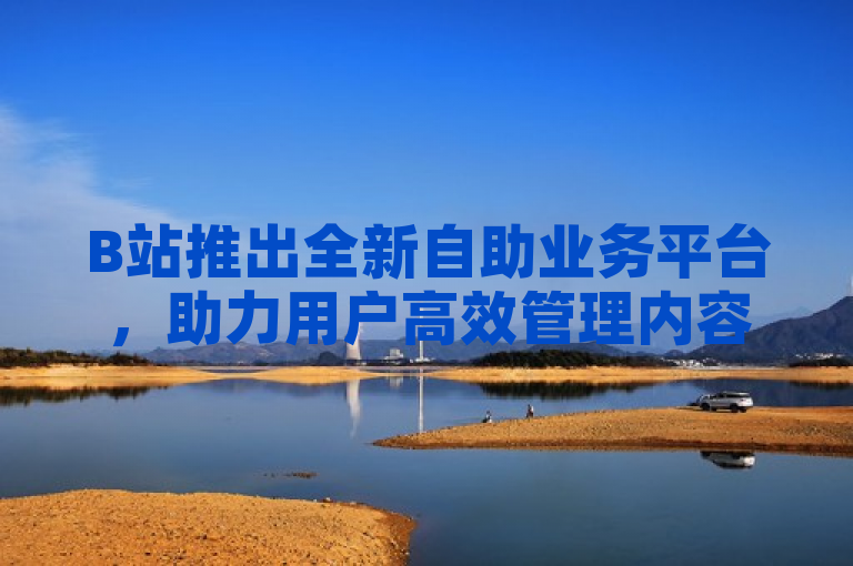 B站推出全新自助业务平台，助力用户高效管理内容与互动。