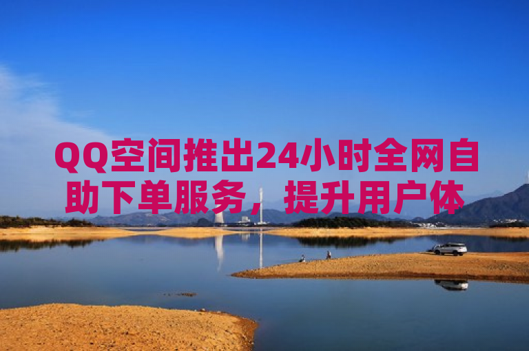 QQ空间推出24小时全网自助下单服务，提升用户体验。