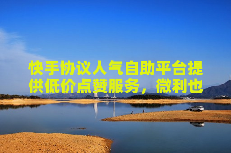 快手协议人气自助平台提供低价点赞服务，微利也疯狂！