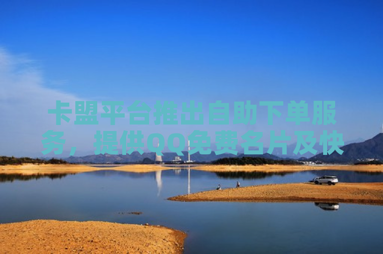 卡盟平台推出自助下单服务，提供QQ免费名片及快手热门助手下载。
