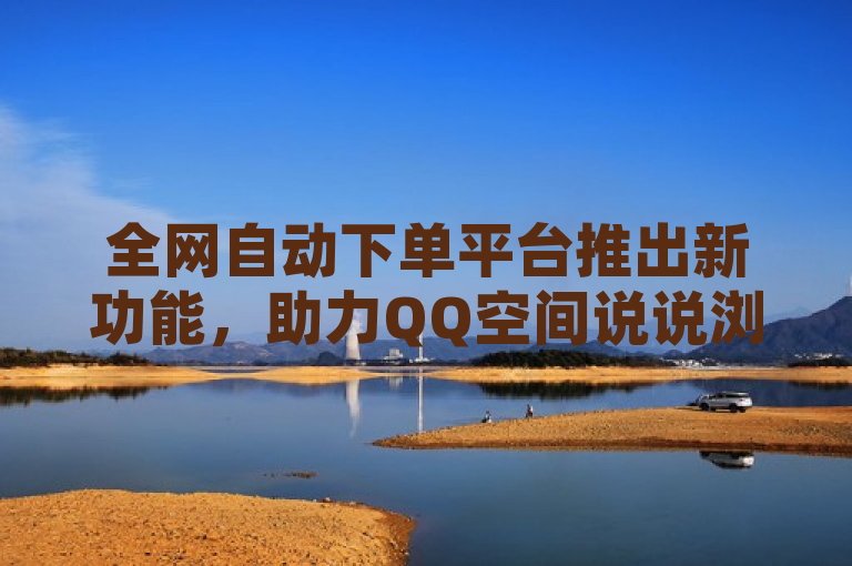 全网自动下单平台推出新功能，助力QQ空间说说浏览量增长。
