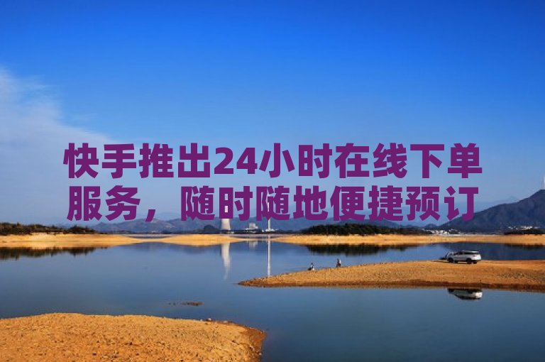 快手推出24小时在线下单服务，随时随地便捷预订。