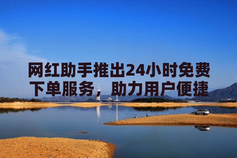 网红助手推出24小时免费下单服务，助力用户便捷使用。
