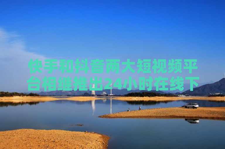 快手和抖音两大短视频平台相继推出24小时在线下单服务，为用户提供了更加便捷的购物体验。