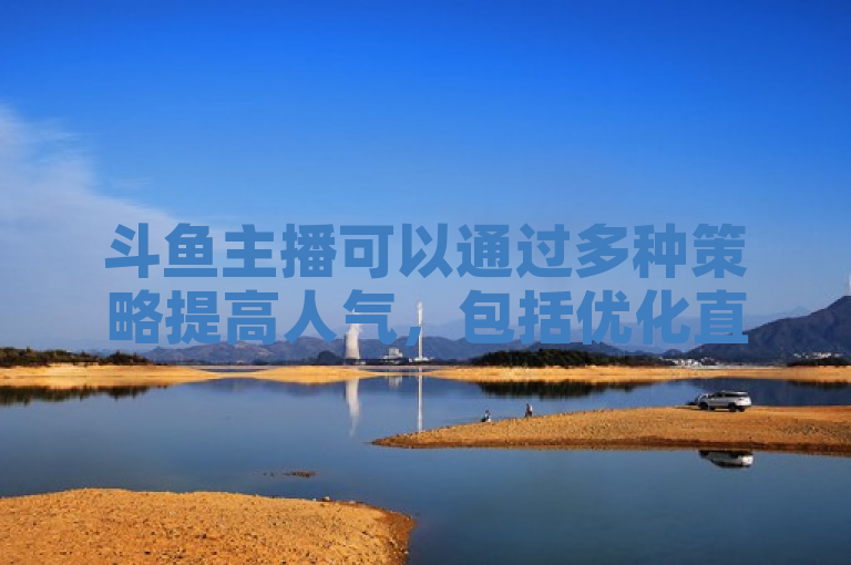 斗鱼主播可以通过多种策略提高人气,包括优化直播内容、增加观众互动、利用社交媒体推广等。