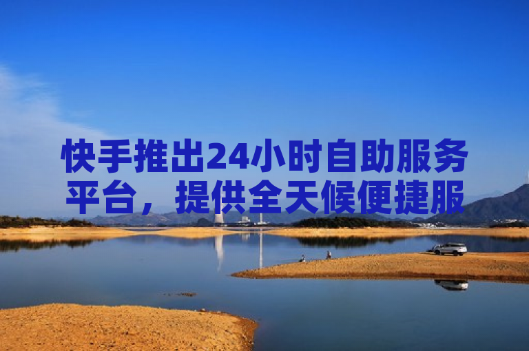 快手推出24小时自助服务平台，提供全天候便捷服务。