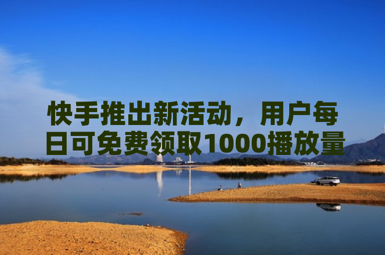 快手推出新活动，用户每日可免费领取1000播放量。