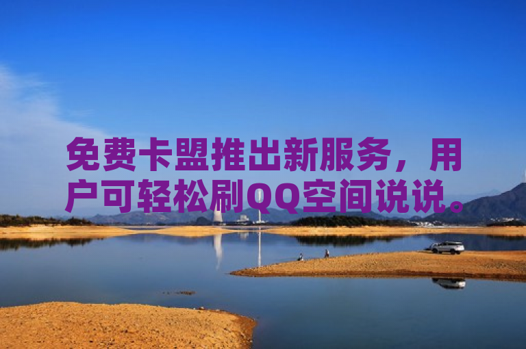 免费卡盟推出新服务，用户可轻松刷QQ空间说说。