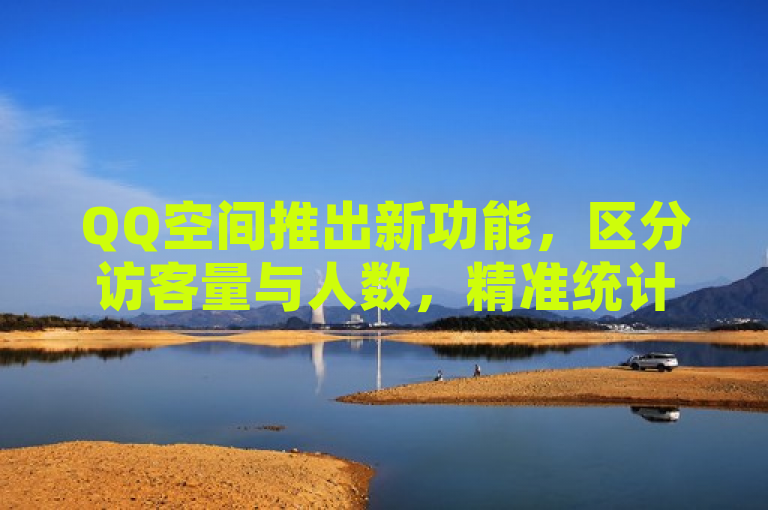 QQ空间推出新功能，区分访客量与人数，精准统计不同访客的流量贡献。