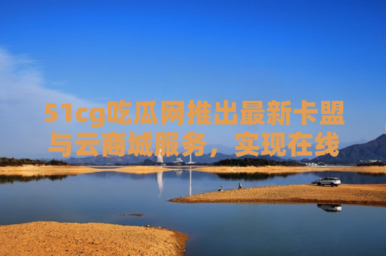 51cg吃瓜网推出最新卡盟与云商城服务，实现在线自助下单点赞功能。
