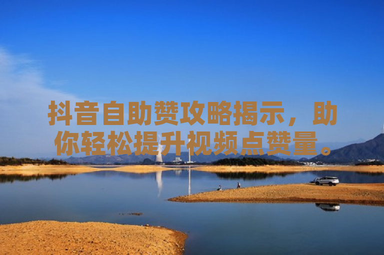 抖音自助赞攻略揭示，助你轻松提升视频点赞量。