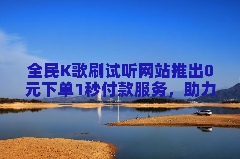 全民K歌刷试听网站推出0元下单1秒付款服务，助力用户快速提升歌曲曝光度。
