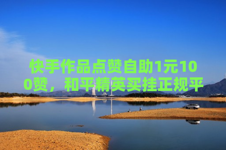 快手作品点赞自助1元100赞，和平精英买挂正规平台上线。