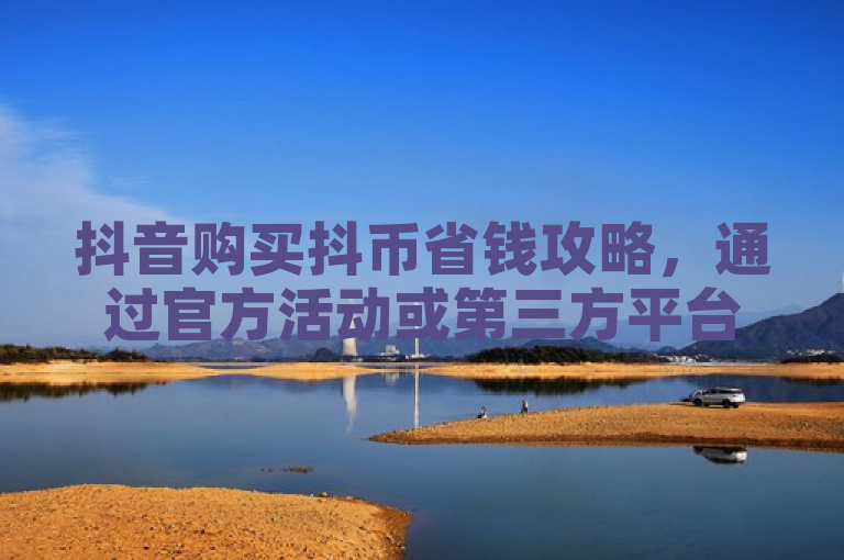 抖音购买抖币省钱攻略，通过官方活动或第三方平台获取优惠。