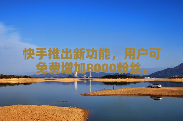 快手推出新功能，用户可免费增加8000粉丝。