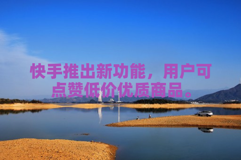 快手推出新功能，用户可点赞低价优质商品。