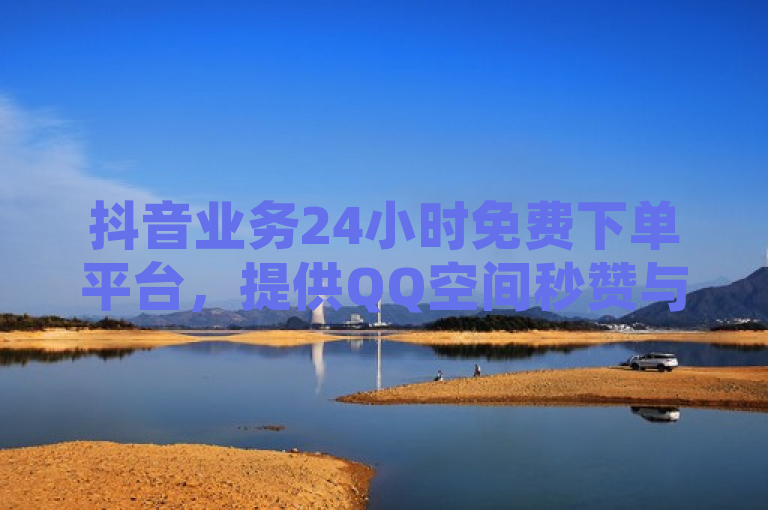 抖音业务24小时免费下单平台，提供QQ空间秒赞与抖音点赞购买服务。