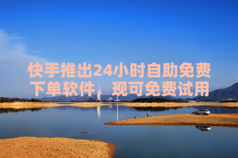 快手推出24小时自助免费下单软件，现可免费试用。