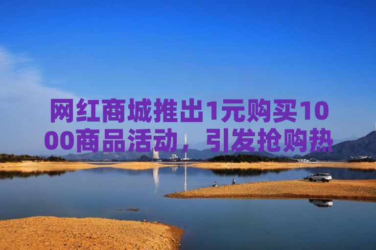 网红商城推出1元购买1000商品活动，引发抢购热潮。