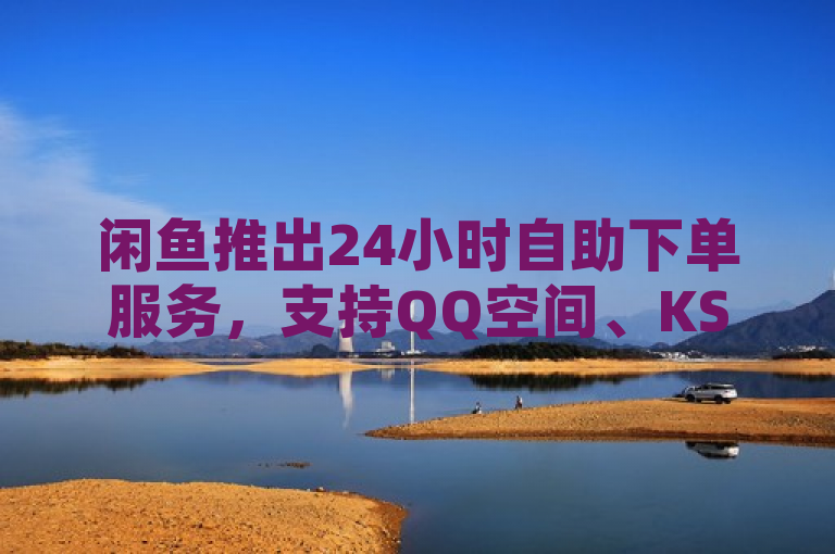 闲鱼推出24小时自助下单服务，支持QQ空间、KS评论及快手打call亲密度提升。