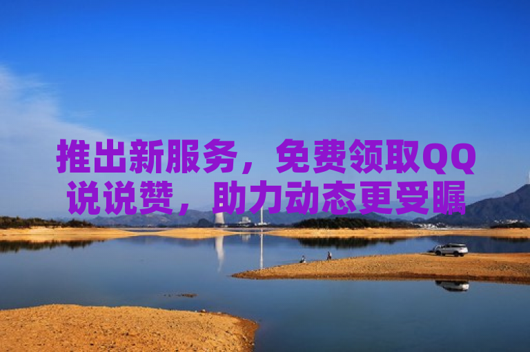 推出新服务，免费领取QQ说说赞，助力动态更受瞩目。