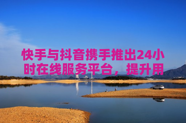 快手与抖音携手推出24小时在线服务平台，提升用户体验。