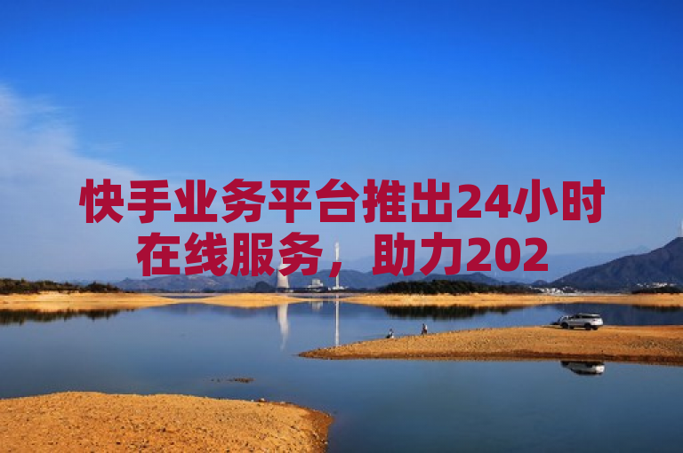 快手业务平台推出24小时在线服务，助力2025年学习必备。