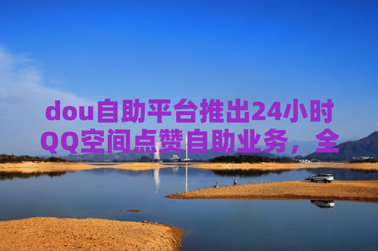 dou自助平台推出24小时QQ空间点赞自助业务，全网最低价。