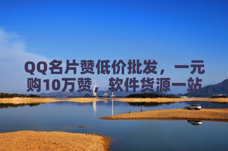 QQ名片赞低价批发，一元购10万赞，软件货源一站式服务。