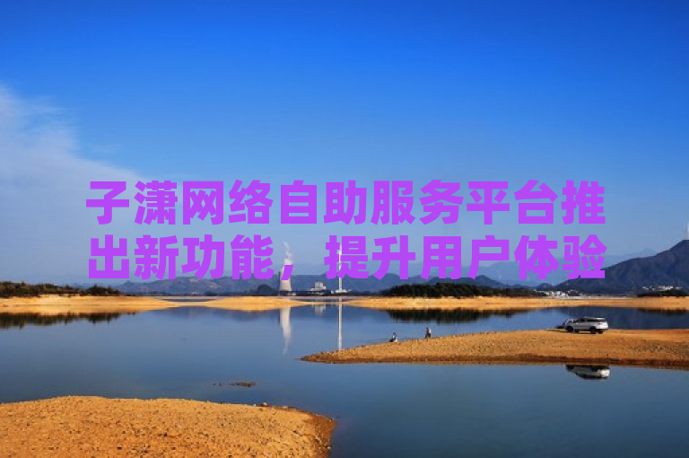 子潇网络自助服务平台推出新功能，提升用户体验。