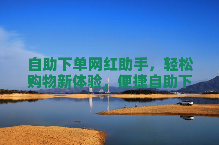 自助下单网红助手，轻松购物新体验，便捷自助下单功能上线。