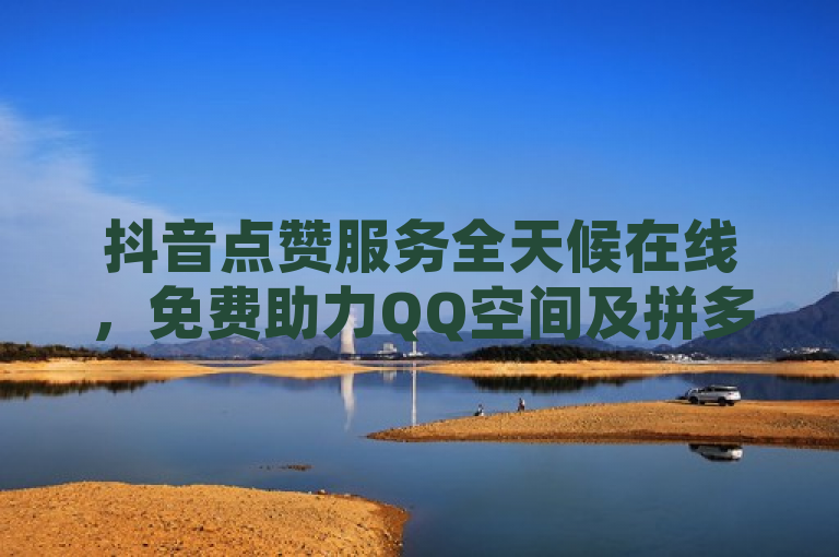 抖音点赞服务全天候在线，免费助力QQ空间及拼多多，快手双击下单平台稳定高效。