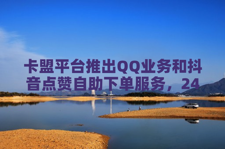 卡盟平台推出QQ业务和抖音点赞自助下单服务，24小时全网最低价。
